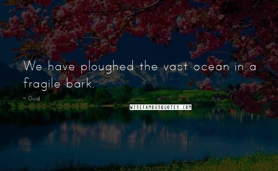 Ovid Quotes: We have ploughed the vast ocean in a fragile bark.