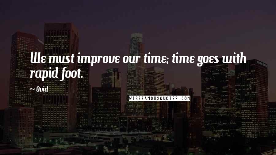 Ovid Quotes: We must improve our time; time goes with rapid foot.