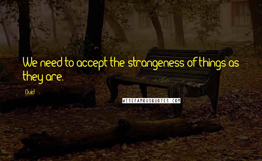 Ovid Quotes: We need to accept the strangeness of things as they are.