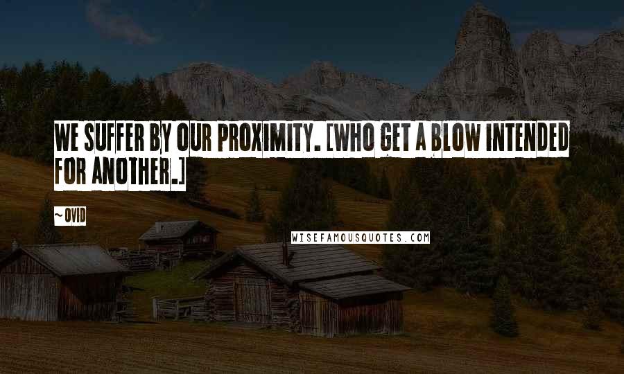 Ovid Quotes: We suffer by our proximity. [Who get a blow intended for another.]
