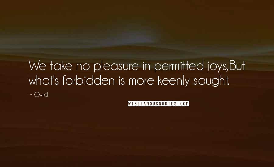 Ovid Quotes: We take no pleasure in permitted joys,But what's forbidden is more keenly sought.