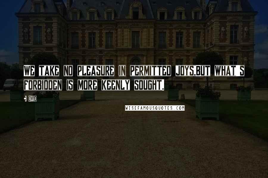 Ovid Quotes: We take no pleasure in permitted joys,But what's forbidden is more keenly sought.