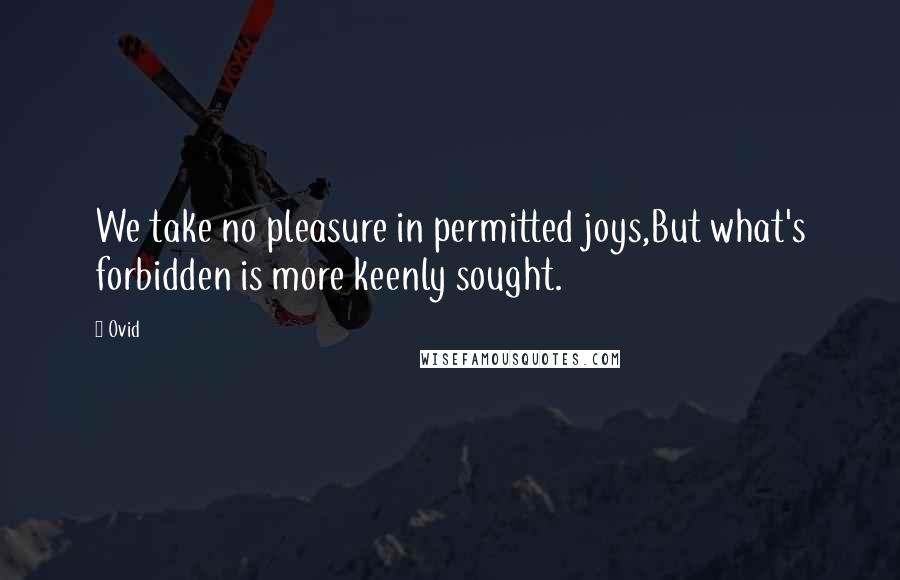 Ovid Quotes: We take no pleasure in permitted joys,But what's forbidden is more keenly sought.