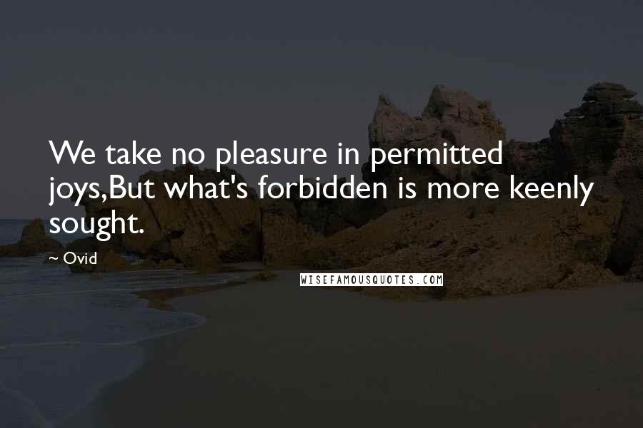 Ovid Quotes: We take no pleasure in permitted joys,But what's forbidden is more keenly sought.