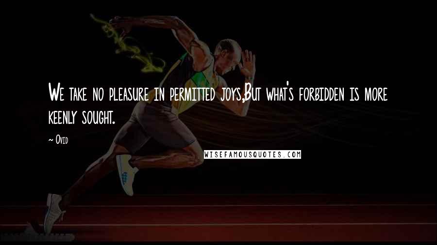 Ovid Quotes: We take no pleasure in permitted joys,But what's forbidden is more keenly sought.