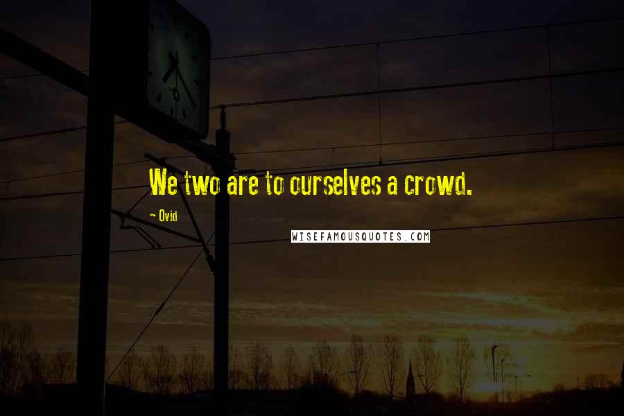 Ovid Quotes: We two are to ourselves a crowd.