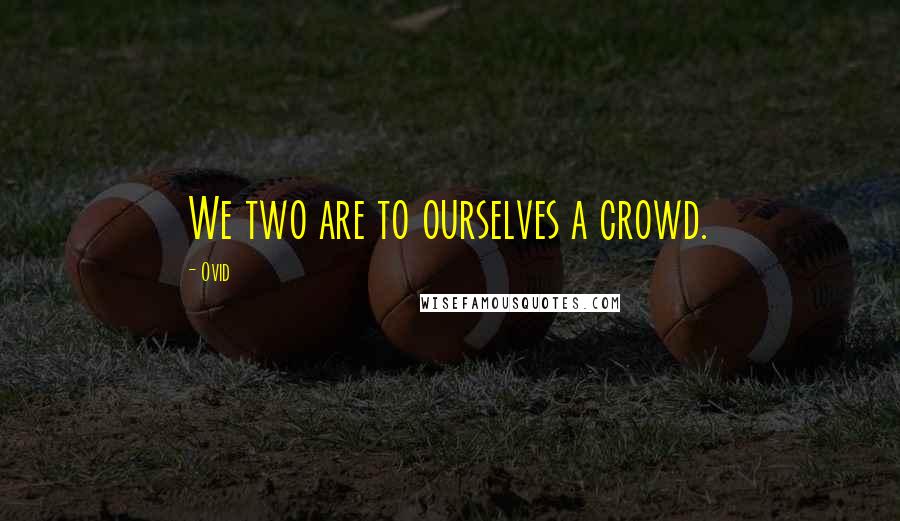 Ovid Quotes: We two are to ourselves a crowd.