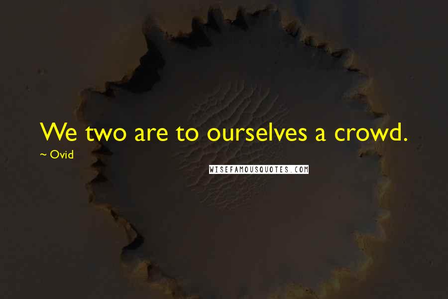 Ovid Quotes: We two are to ourselves a crowd.