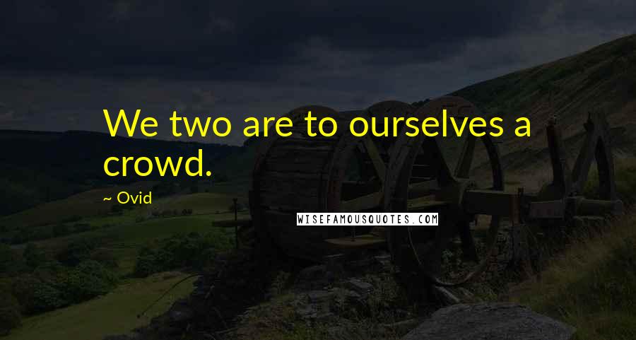 Ovid Quotes: We two are to ourselves a crowd.