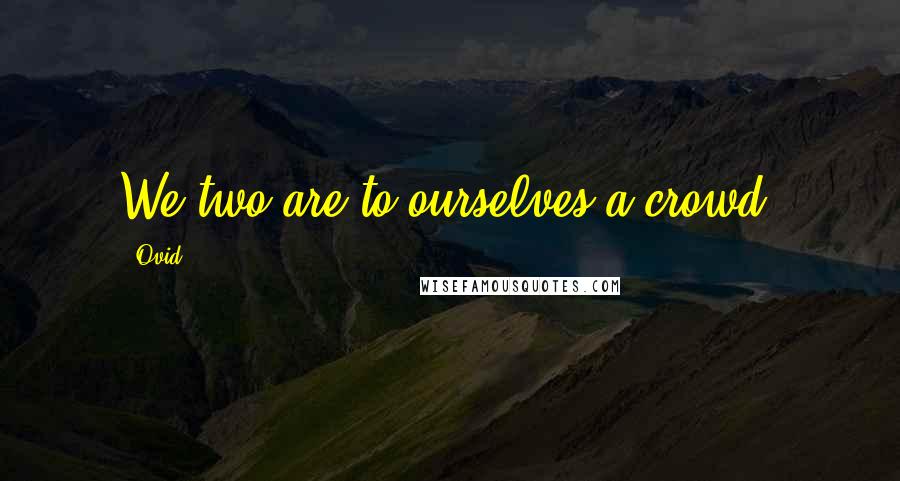 Ovid Quotes: We two are to ourselves a crowd.