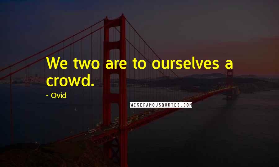 Ovid Quotes: We two are to ourselves a crowd.