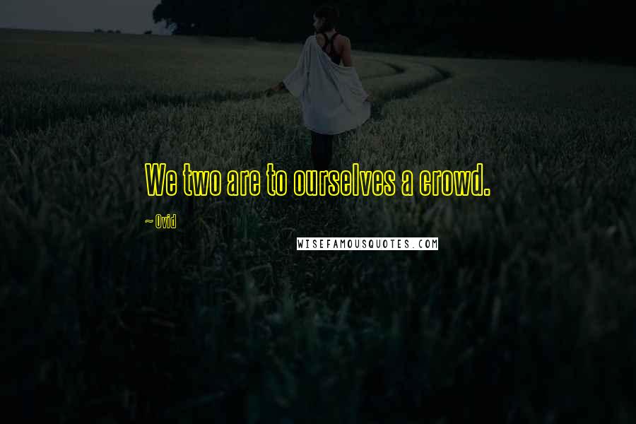 Ovid Quotes: We two are to ourselves a crowd.