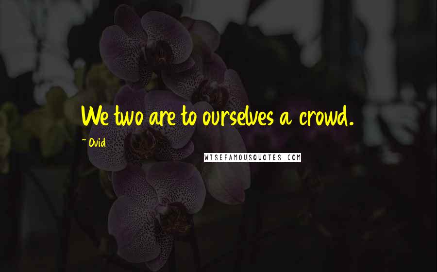 Ovid Quotes: We two are to ourselves a crowd.