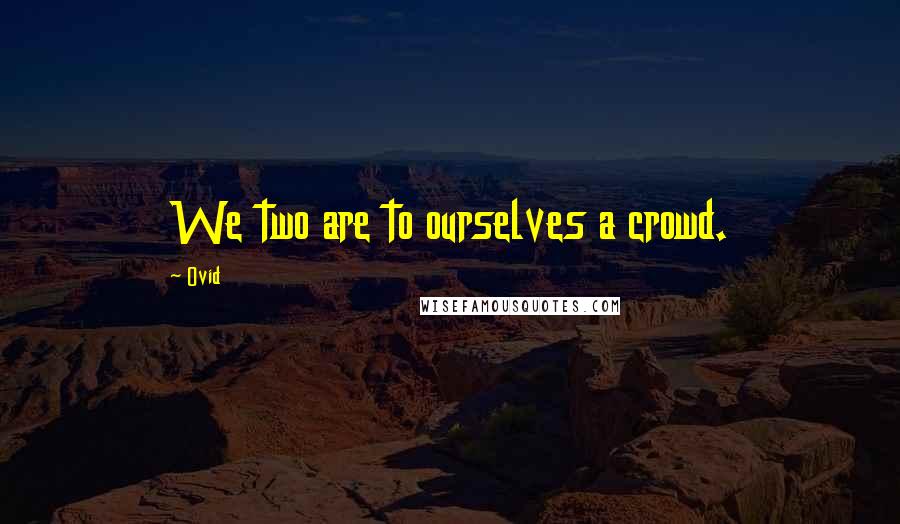 Ovid Quotes: We two are to ourselves a crowd.