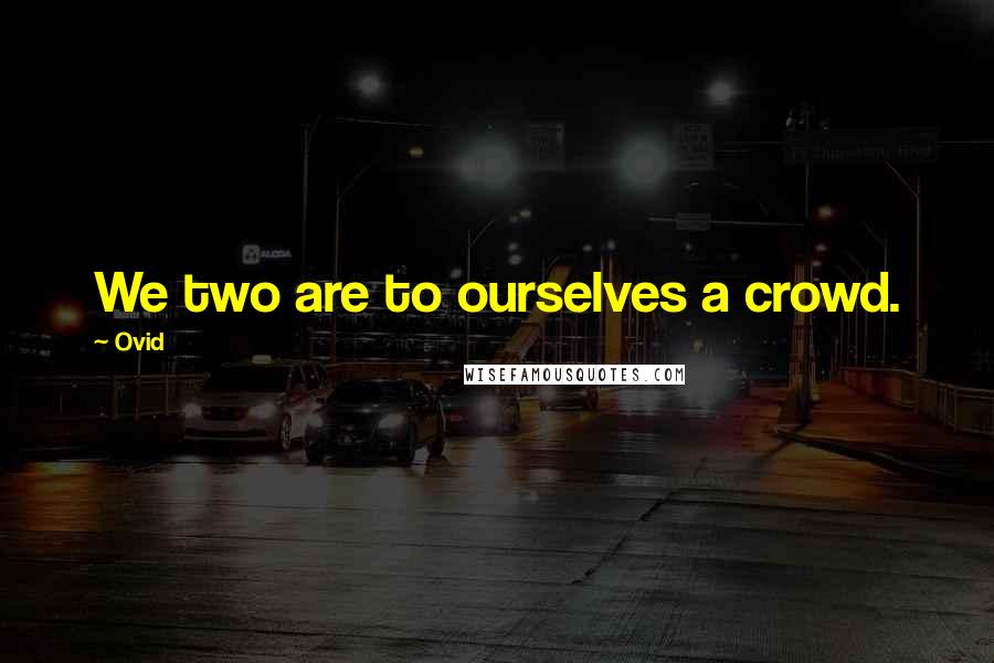 Ovid Quotes: We two are to ourselves a crowd.