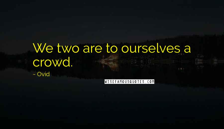 Ovid Quotes: We two are to ourselves a crowd.