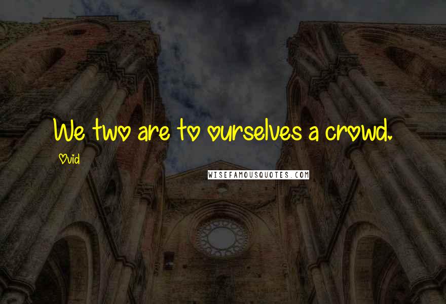 Ovid Quotes: We two are to ourselves a crowd.