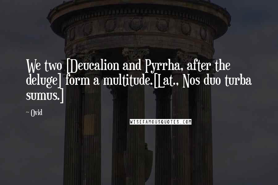 Ovid Quotes: We two [Deucalion and Pyrrha, after the deluge] form a multitude.[Lat., Nos duo turba sumus.]