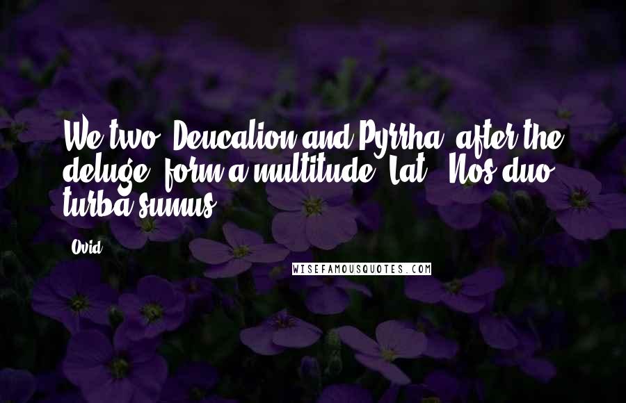 Ovid Quotes: We two [Deucalion and Pyrrha, after the deluge] form a multitude.[Lat., Nos duo turba sumus.]