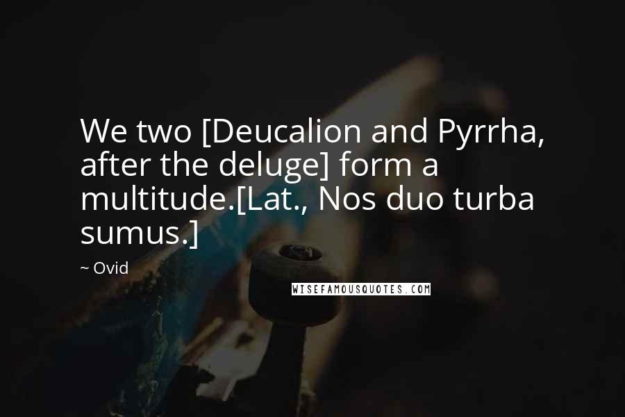 Ovid Quotes: We two [Deucalion and Pyrrha, after the deluge] form a multitude.[Lat., Nos duo turba sumus.]