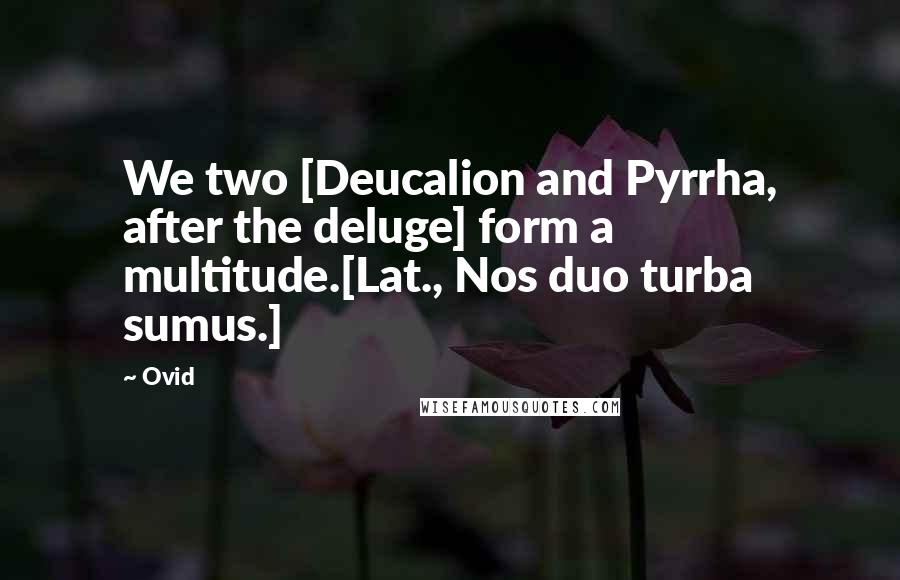 Ovid Quotes: We two [Deucalion and Pyrrha, after the deluge] form a multitude.[Lat., Nos duo turba sumus.]