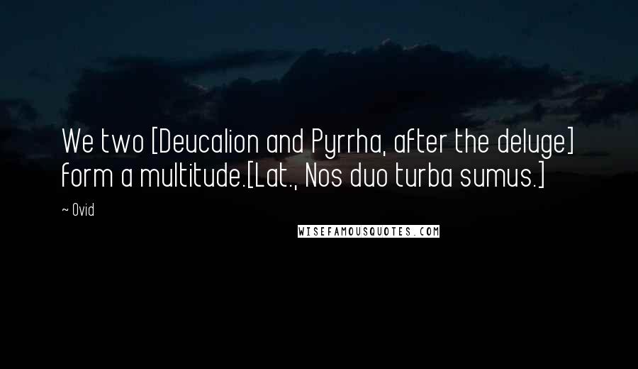 Ovid Quotes: We two [Deucalion and Pyrrha, after the deluge] form a multitude.[Lat., Nos duo turba sumus.]