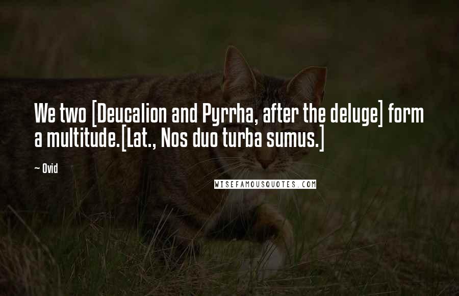 Ovid Quotes: We two [Deucalion and Pyrrha, after the deluge] form a multitude.[Lat., Nos duo turba sumus.]