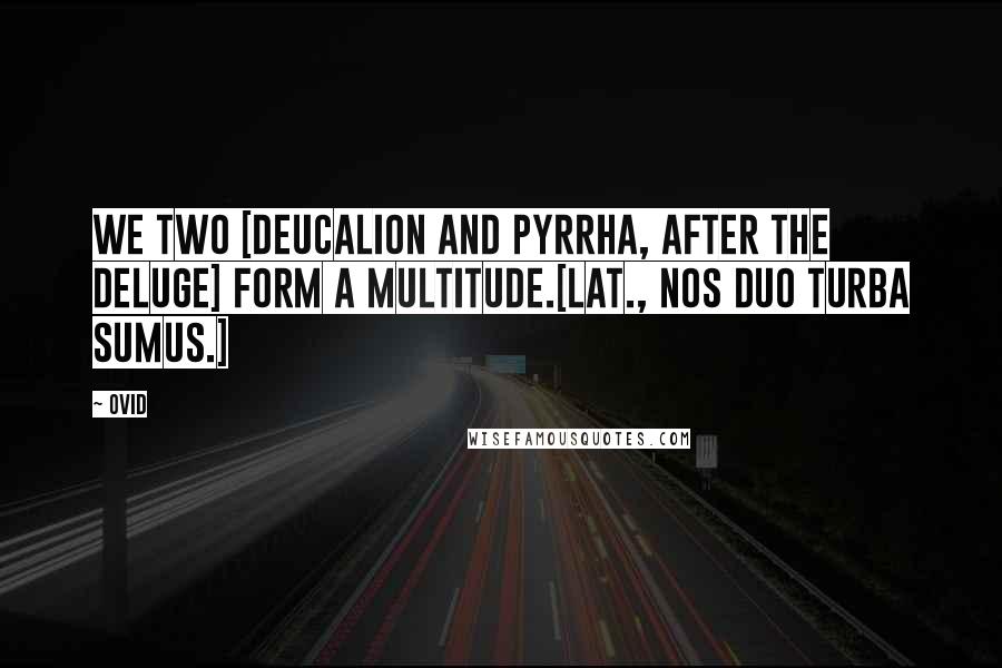 Ovid Quotes: We two [Deucalion and Pyrrha, after the deluge] form a multitude.[Lat., Nos duo turba sumus.]