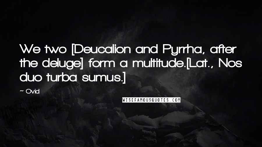 Ovid Quotes: We two [Deucalion and Pyrrha, after the deluge] form a multitude.[Lat., Nos duo turba sumus.]