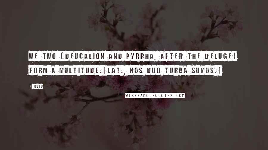 Ovid Quotes: We two [Deucalion and Pyrrha, after the deluge] form a multitude.[Lat., Nos duo turba sumus.]