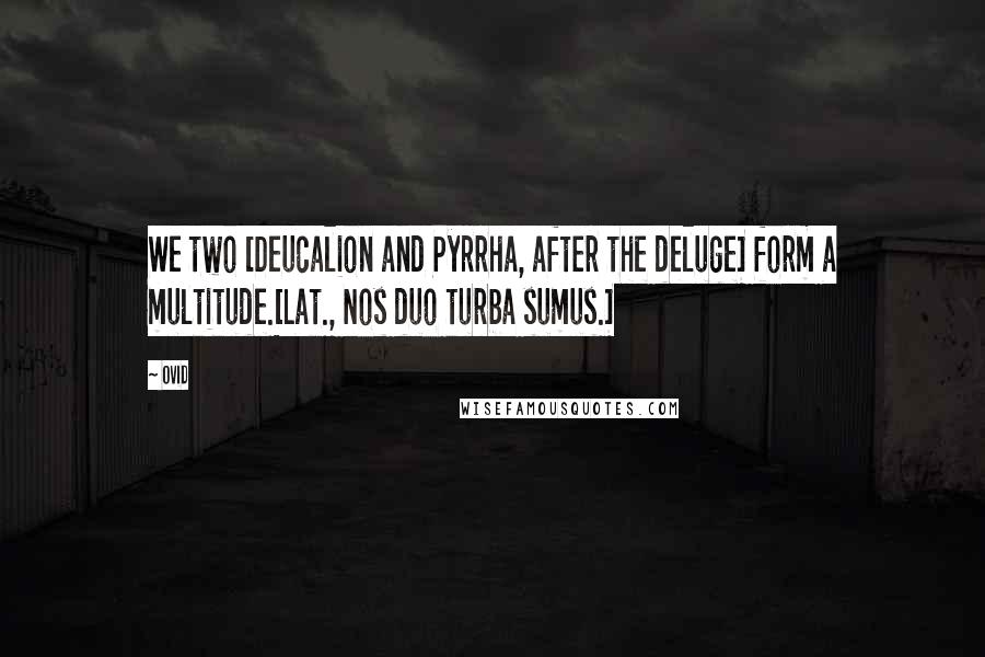 Ovid Quotes: We two [Deucalion and Pyrrha, after the deluge] form a multitude.[Lat., Nos duo turba sumus.]