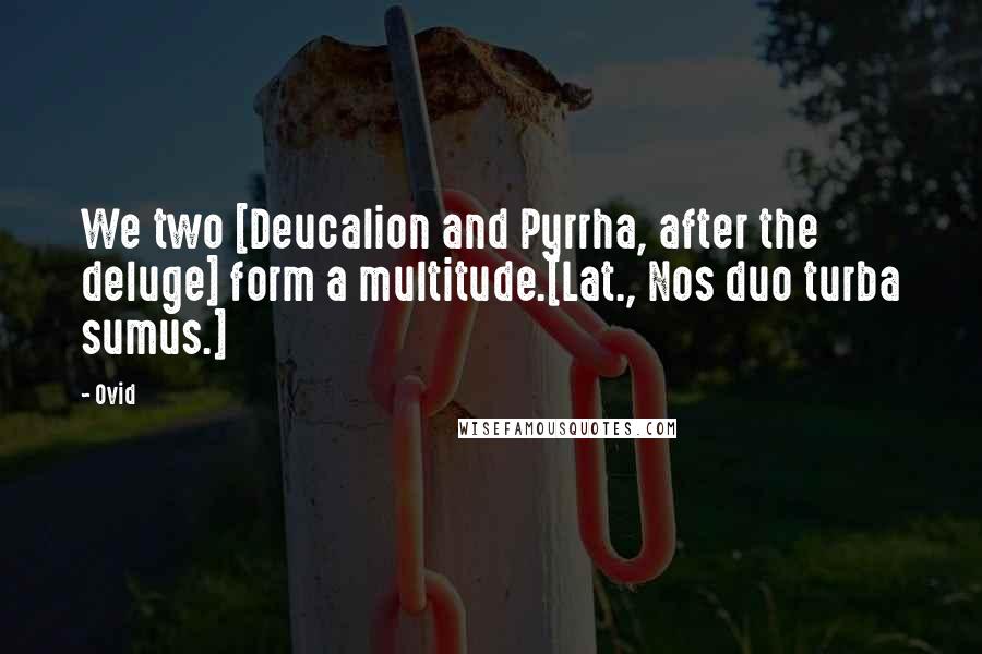 Ovid Quotes: We two [Deucalion and Pyrrha, after the deluge] form a multitude.[Lat., Nos duo turba sumus.]