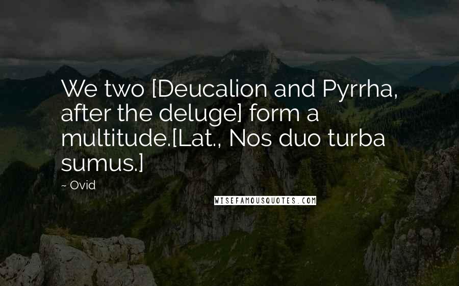 Ovid Quotes: We two [Deucalion and Pyrrha, after the deluge] form a multitude.[Lat., Nos duo turba sumus.]