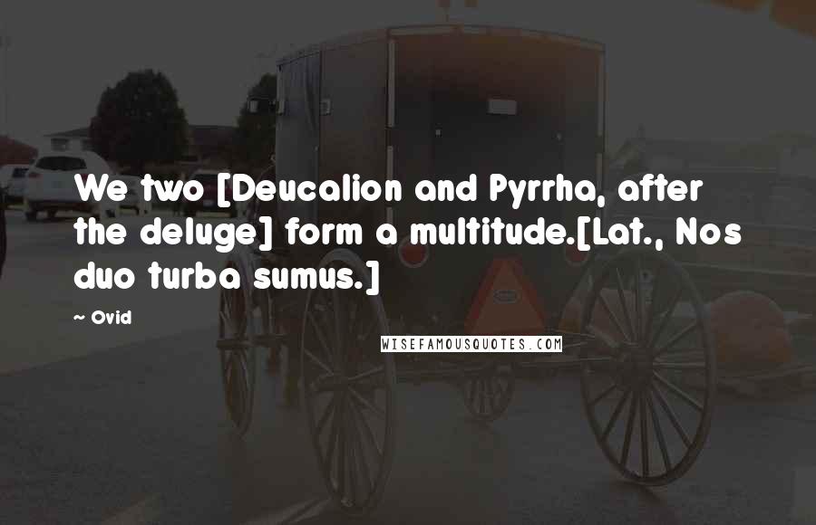 Ovid Quotes: We two [Deucalion and Pyrrha, after the deluge] form a multitude.[Lat., Nos duo turba sumus.]