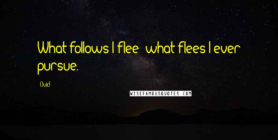 Ovid Quotes: What follows I flee; what flees I ever pursue.