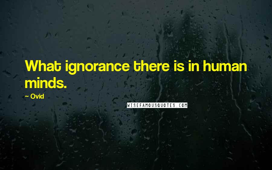 Ovid Quotes: What ignorance there is in human minds.