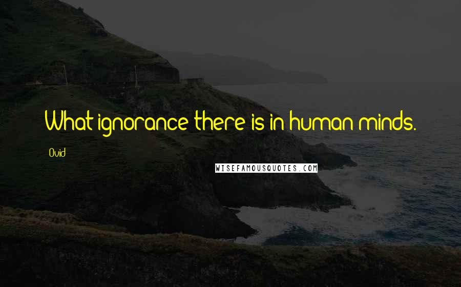 Ovid Quotes: What ignorance there is in human minds.