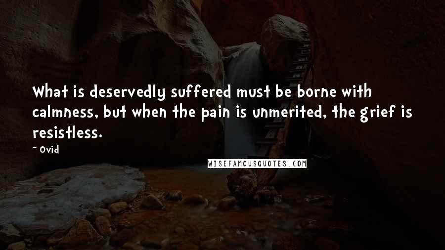 Ovid Quotes: What is deservedly suffered must be borne with calmness, but when the pain is unmerited, the grief is resistless.