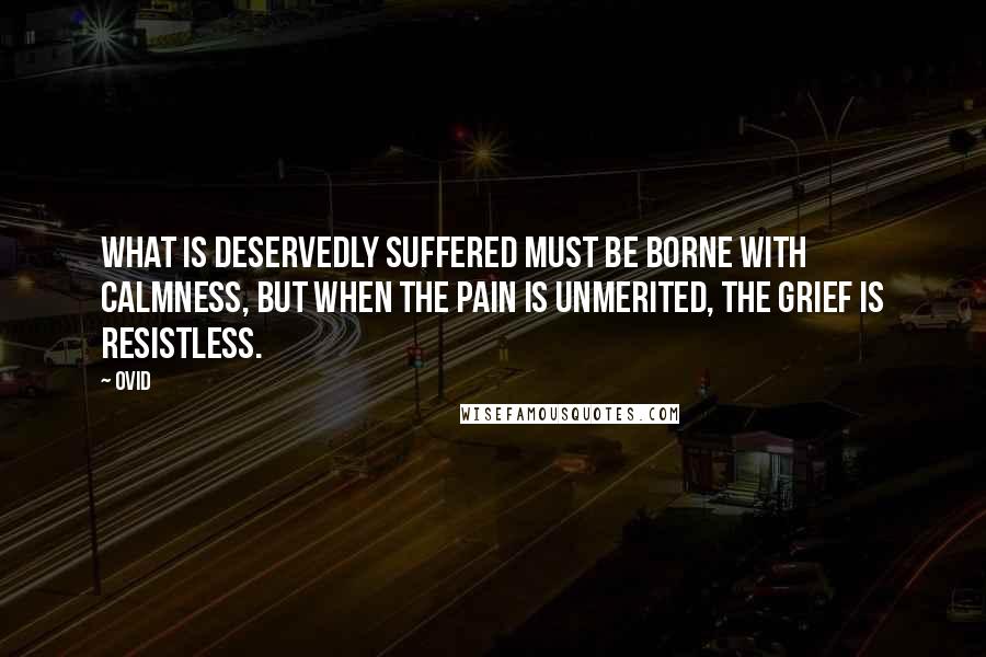 Ovid Quotes: What is deservedly suffered must be borne with calmness, but when the pain is unmerited, the grief is resistless.