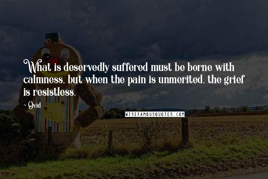 Ovid Quotes: What is deservedly suffered must be borne with calmness, but when the pain is unmerited, the grief is resistless.