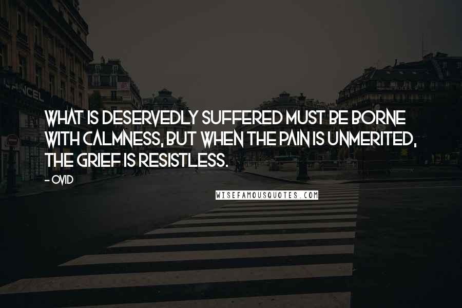 Ovid Quotes: What is deservedly suffered must be borne with calmness, but when the pain is unmerited, the grief is resistless.