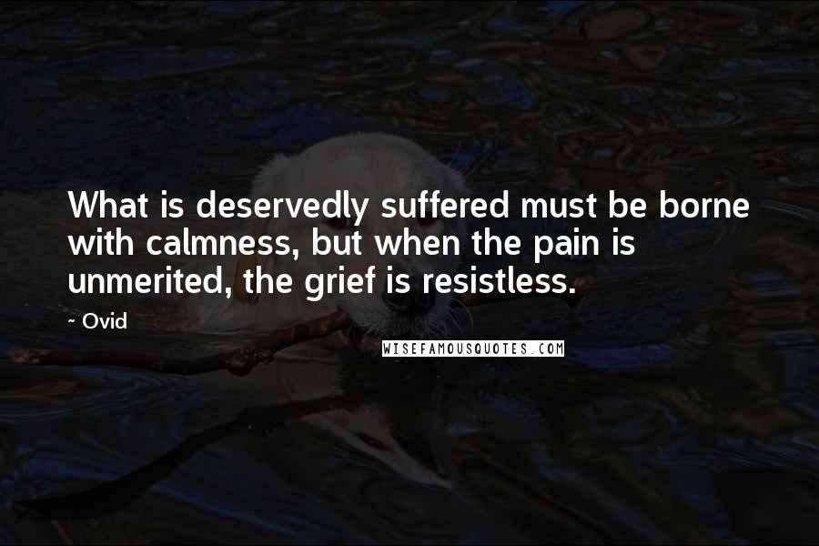 Ovid Quotes: What is deservedly suffered must be borne with calmness, but when the pain is unmerited, the grief is resistless.