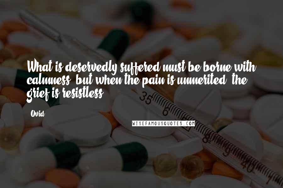 Ovid Quotes: What is deservedly suffered must be borne with calmness, but when the pain is unmerited, the grief is resistless.