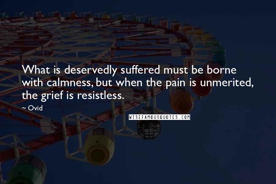 Ovid Quotes: What is deservedly suffered must be borne with calmness, but when the pain is unmerited, the grief is resistless.