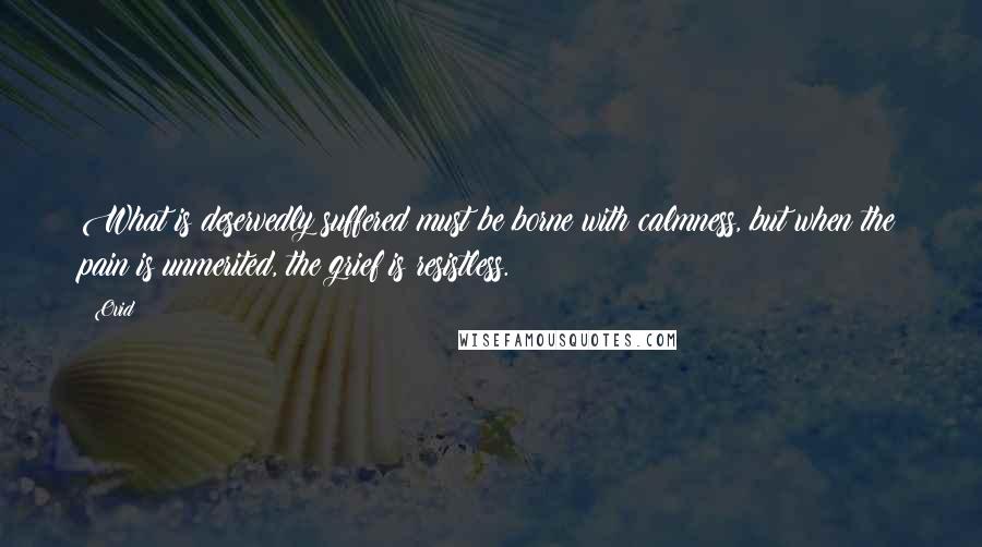 Ovid Quotes: What is deservedly suffered must be borne with calmness, but when the pain is unmerited, the grief is resistless.