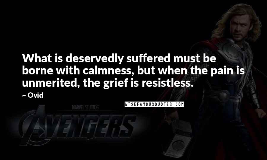 Ovid Quotes: What is deservedly suffered must be borne with calmness, but when the pain is unmerited, the grief is resistless.