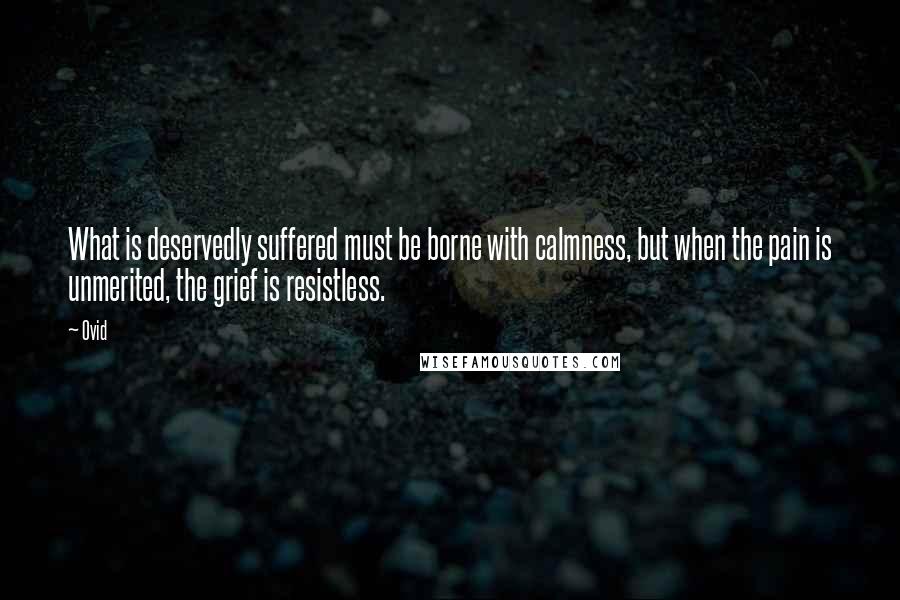 Ovid Quotes: What is deservedly suffered must be borne with calmness, but when the pain is unmerited, the grief is resistless.