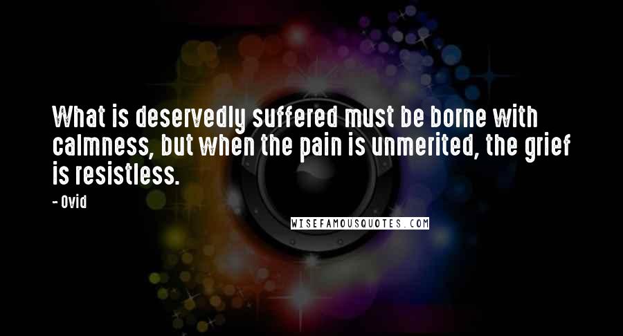 Ovid Quotes: What is deservedly suffered must be borne with calmness, but when the pain is unmerited, the grief is resistless.