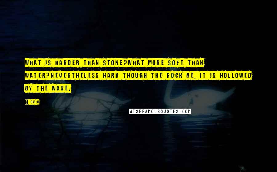 Ovid Quotes: What is harder than stone?What more soft than water?Nevertheless hard though the rock be, it is hollowed by the wave.