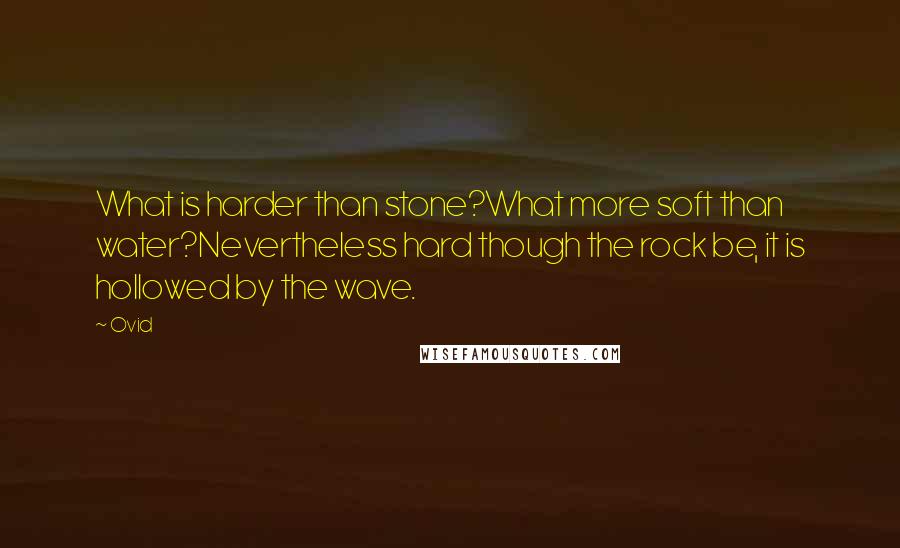 Ovid Quotes: What is harder than stone?What more soft than water?Nevertheless hard though the rock be, it is hollowed by the wave.